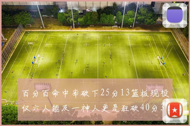 百分百命中率砍下25分13篮板现役仅六人能及一神人更是狂砍40分30篮板大三元