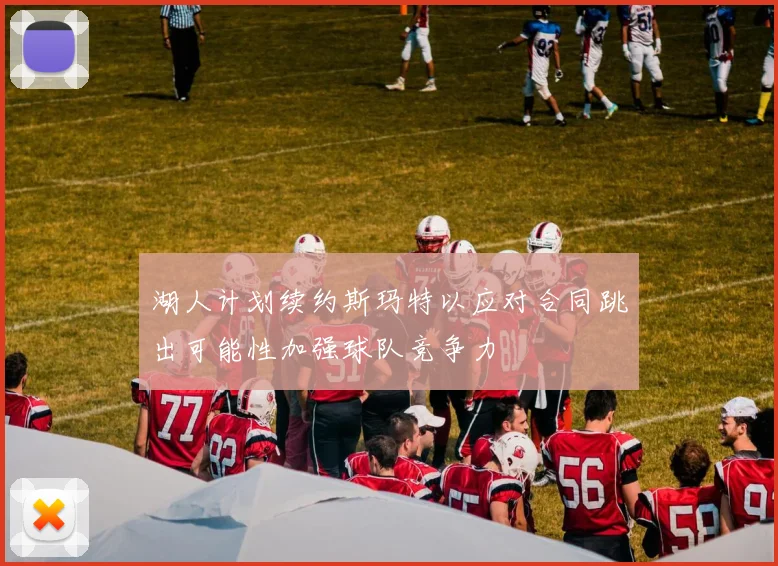 湖人计划续约斯玛特以应对合同跳出可能性加强球队竞争力