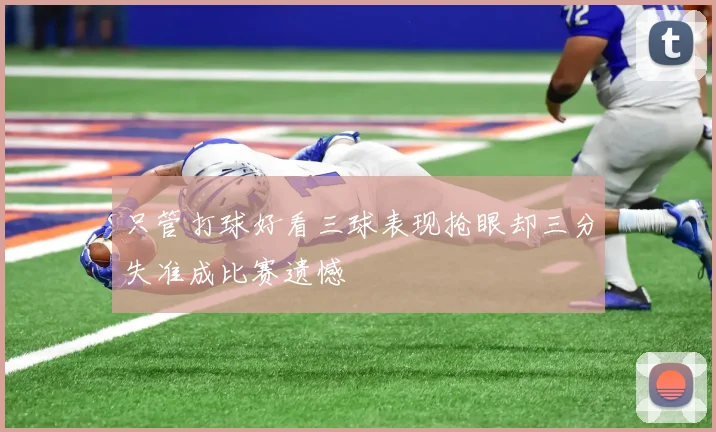 只管打球好看三球表现抢眼却三分失准成比赛遗憾