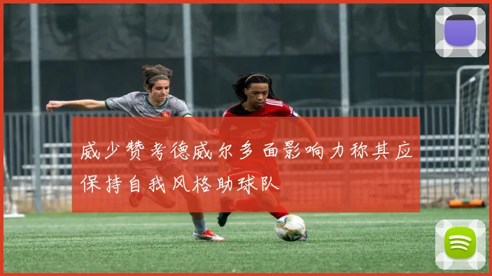 威少赞考德威尔多面影响力称其应保持自我风格助球队