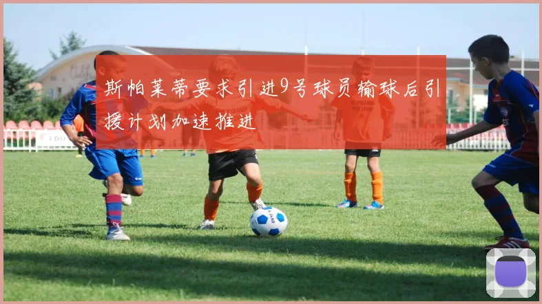 斯帕莱蒂要求引进9号球员输球后引援计划加速推进