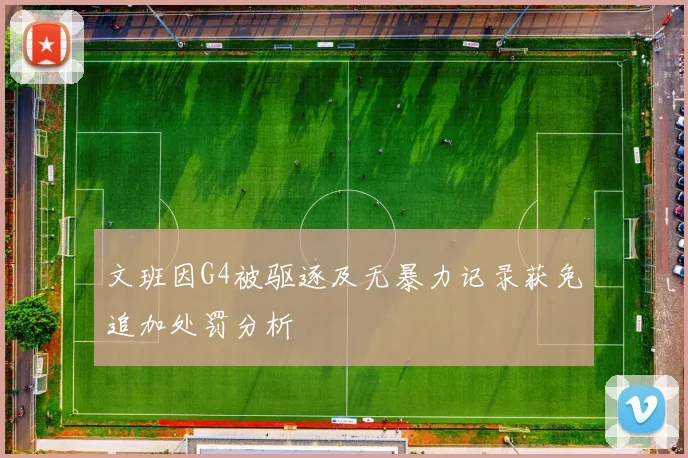 文班因G4被驱逐及无暴力记录获免追加处罚分析