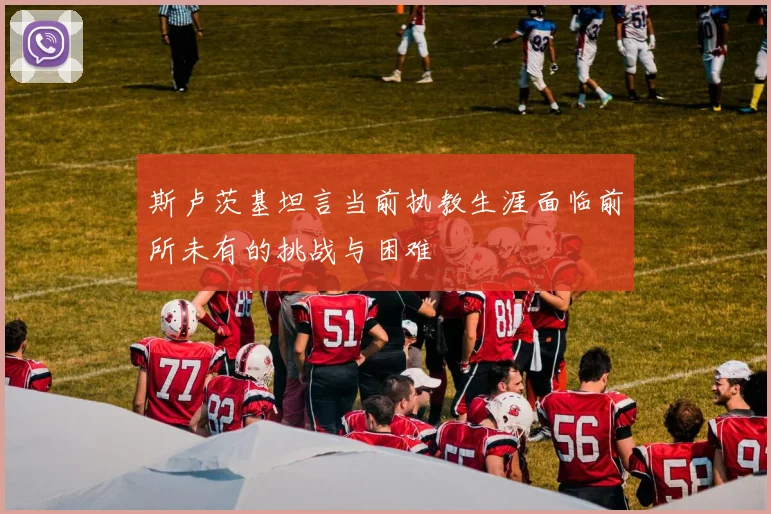 斯卢茨基坦言当前执教生涯面临前所未有的挑战与困难