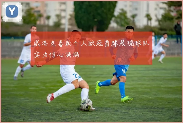 威洛克喜获个人欧冠首球展现球队实力信心满满