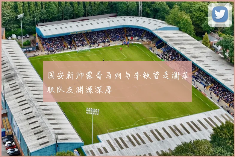 国安新帅蒙哥马利与李铁曾是谢菲联队友渊源深厚