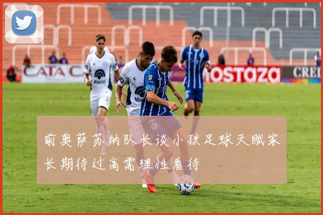 前奥萨苏纳队长谈小孩足球天赋家长期待过高需理性看待