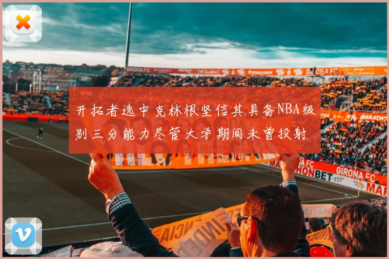 开拓者选中克林根坚信其具备NBA级别三分能力尽管大学期间未曾投射