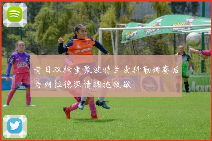 昔日双枪重聚波特兰麦科勒姆赛后与利拉德深情拥抱致敬